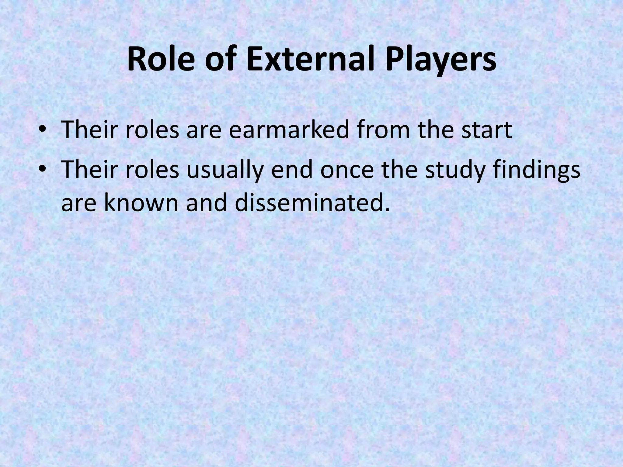 Role of External Players
• Their roles are earmarked from the start
• Their roles usually end once the study findings
are known and disseminated.
 