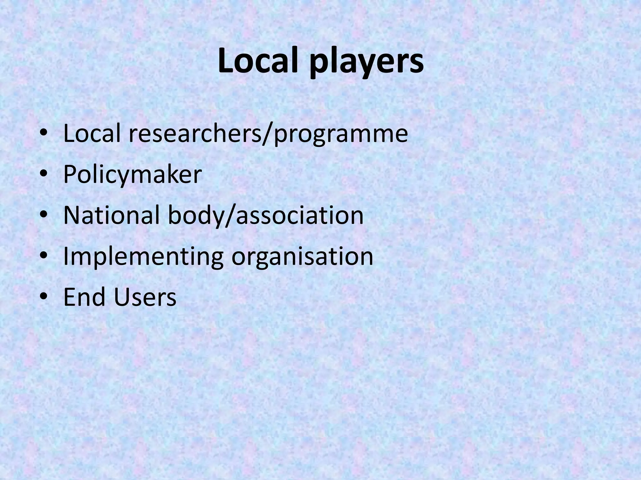 Local players
• Local researchers/programme
• Policymaker
• National body/association
• Implementing organisation
• End Users
 