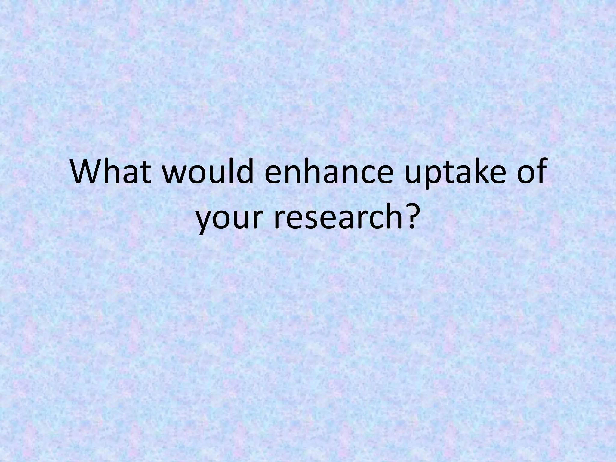 What would enhance uptake of
your research?
 
