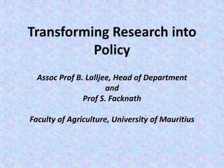 Transforming Research into
Policy
Assoc Prof B. Lalljee, Head of Department
and
Prof S. Facknath
Faculty of Agriculture, University of Mauritius
 
