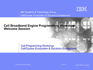 Cell Broadband Engine Programming Workshop Welcome Session Cell Programming Workshop Cell/Quasar Ecosystem & Solutions Enablement 
