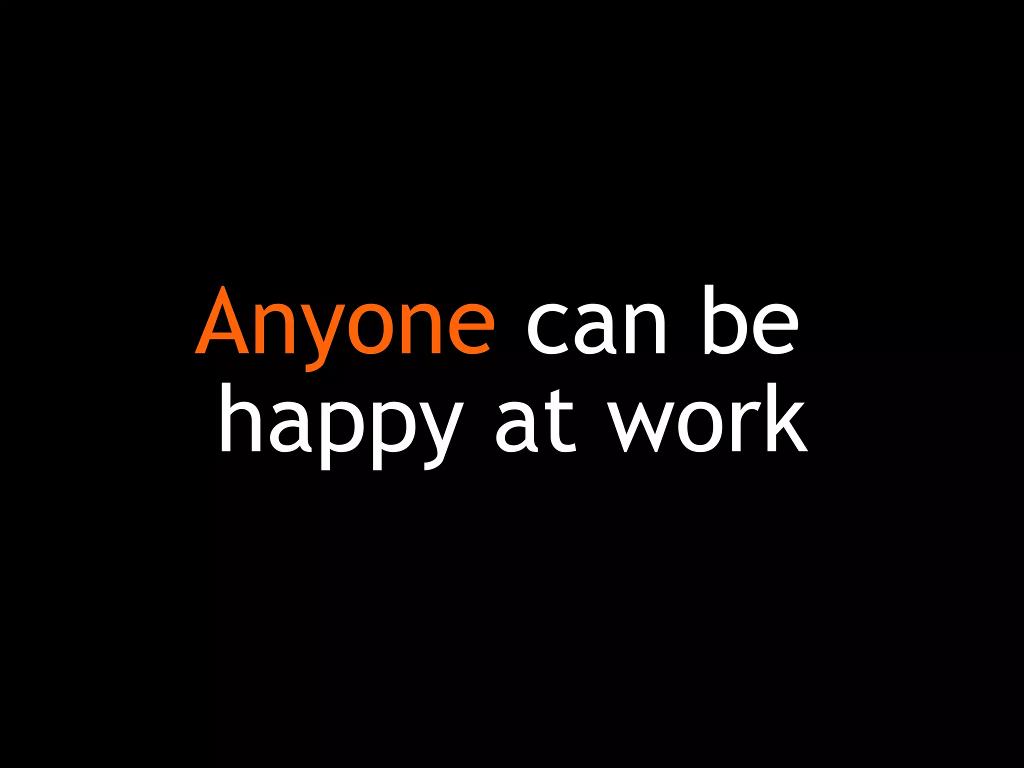 Anyone can be
happy at work
 