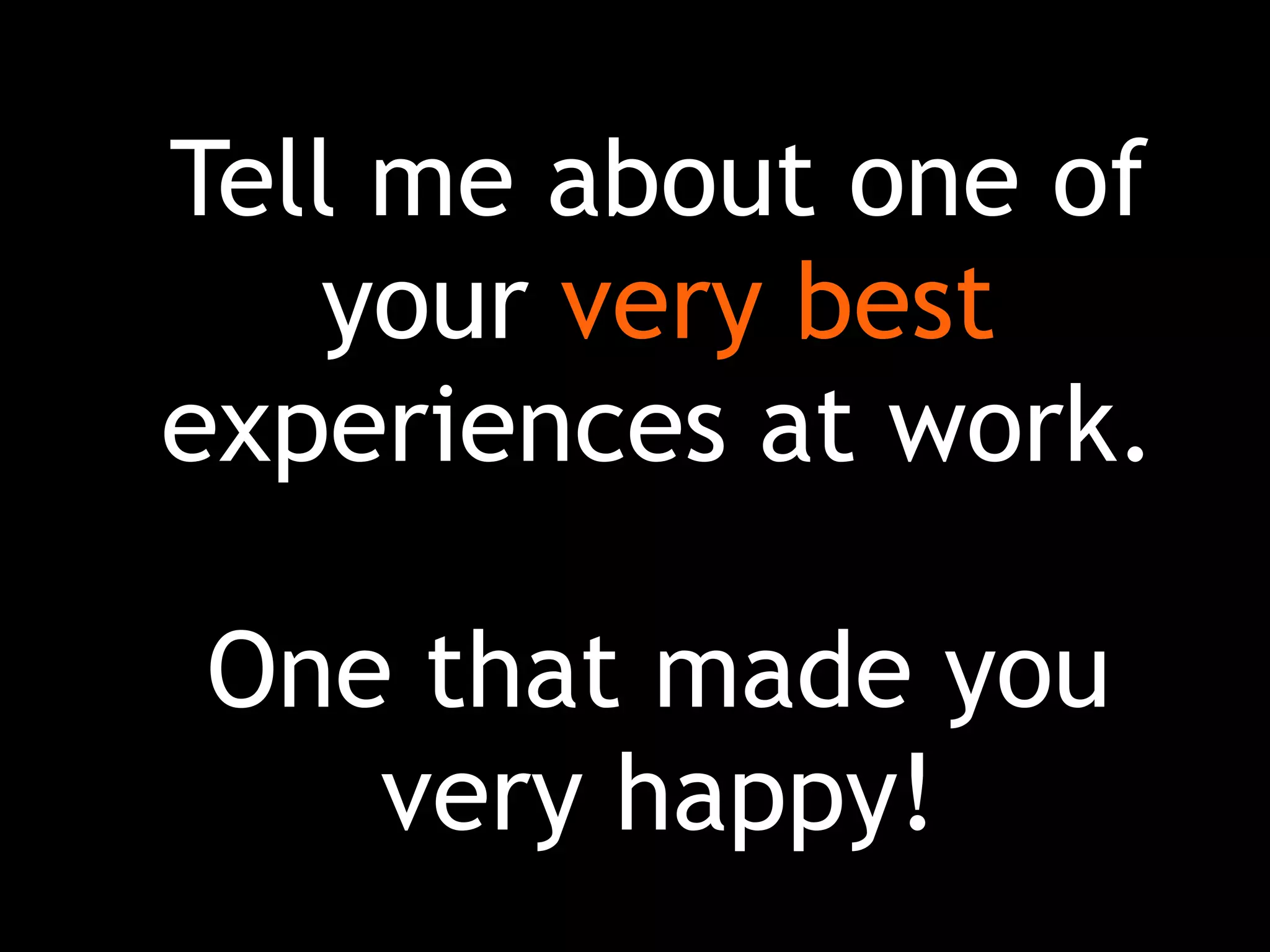 Tell me about one of
your very best
experiences at work.
One that made you
very happy!
 