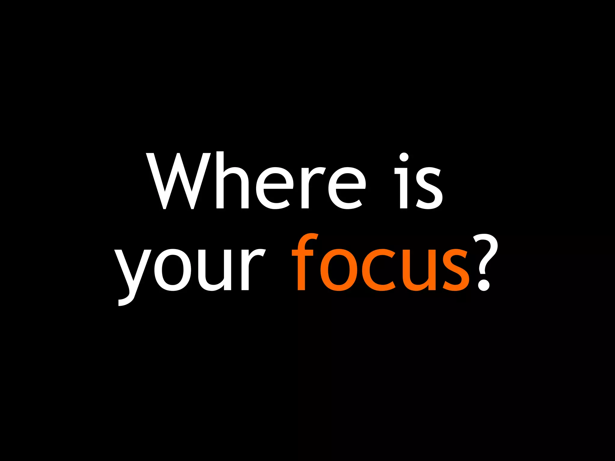 Where is
your focus?
 