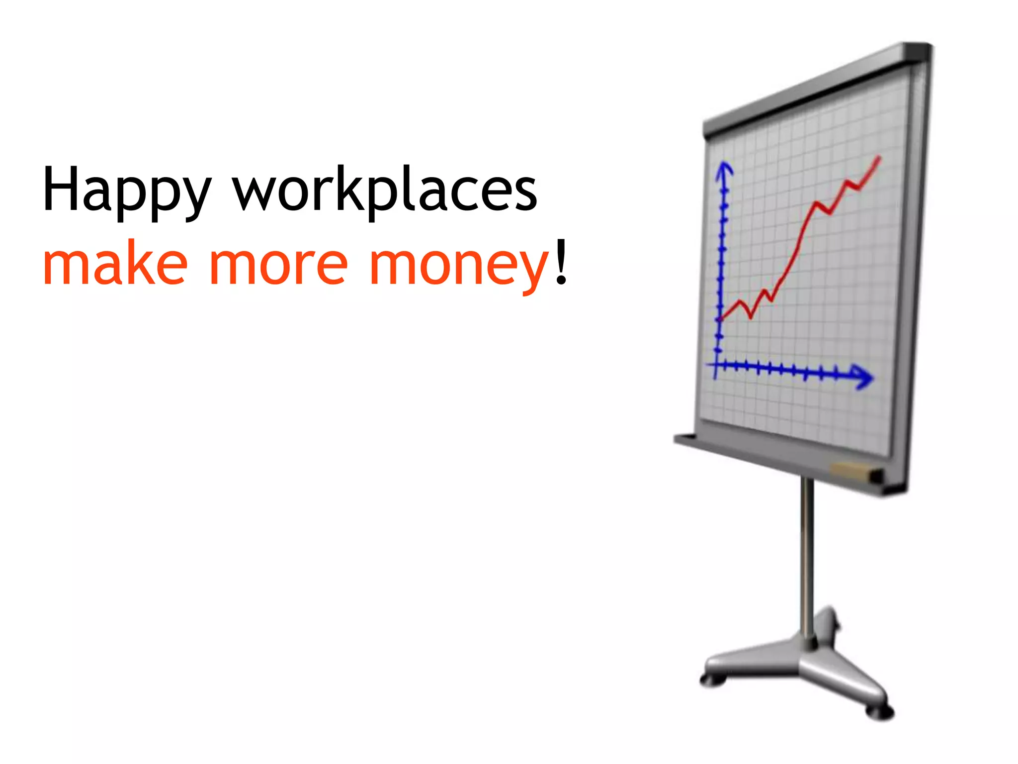 Happy workplaces
make more money!
 