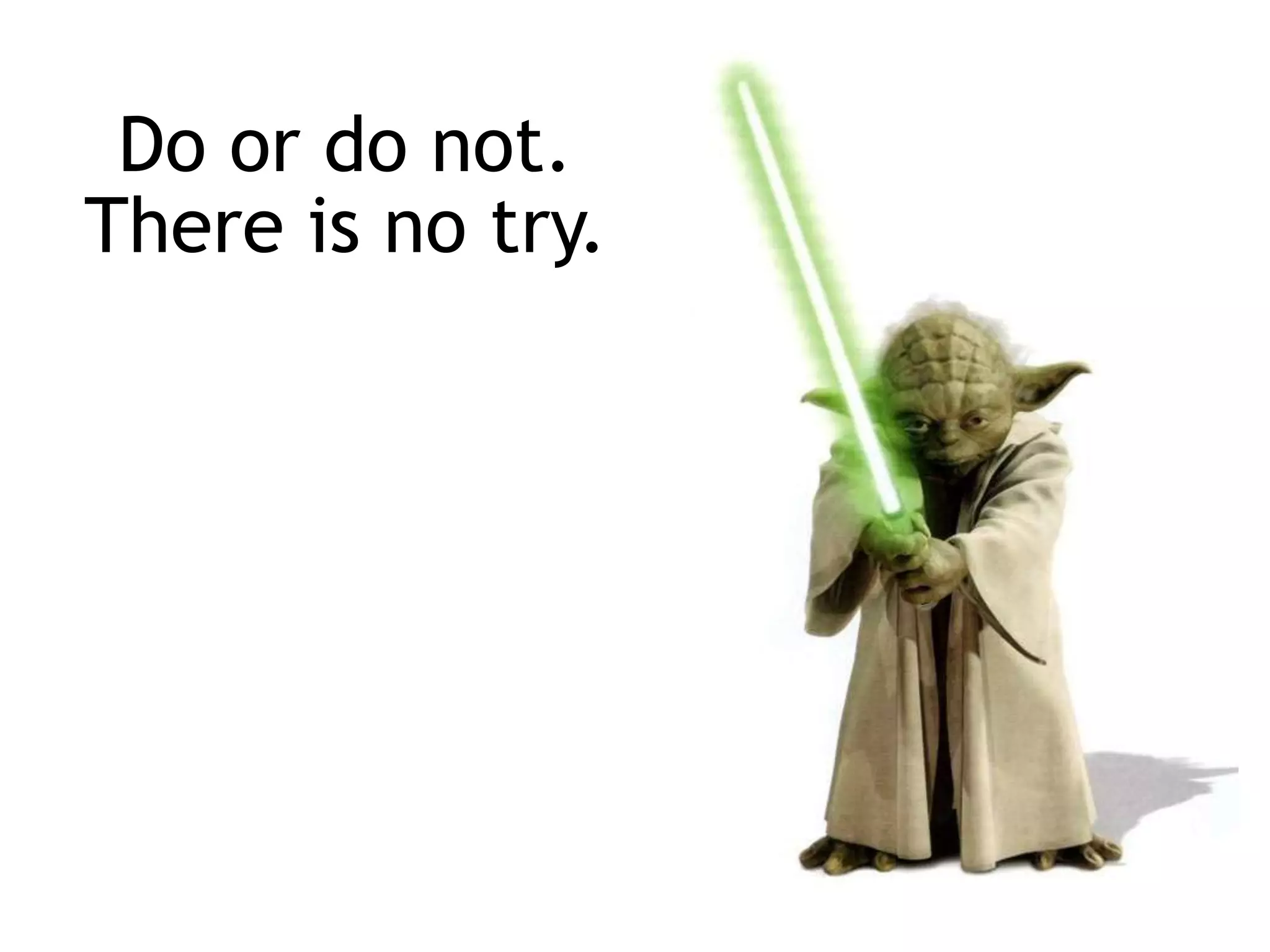 Do or do not.
There is no try.
 
