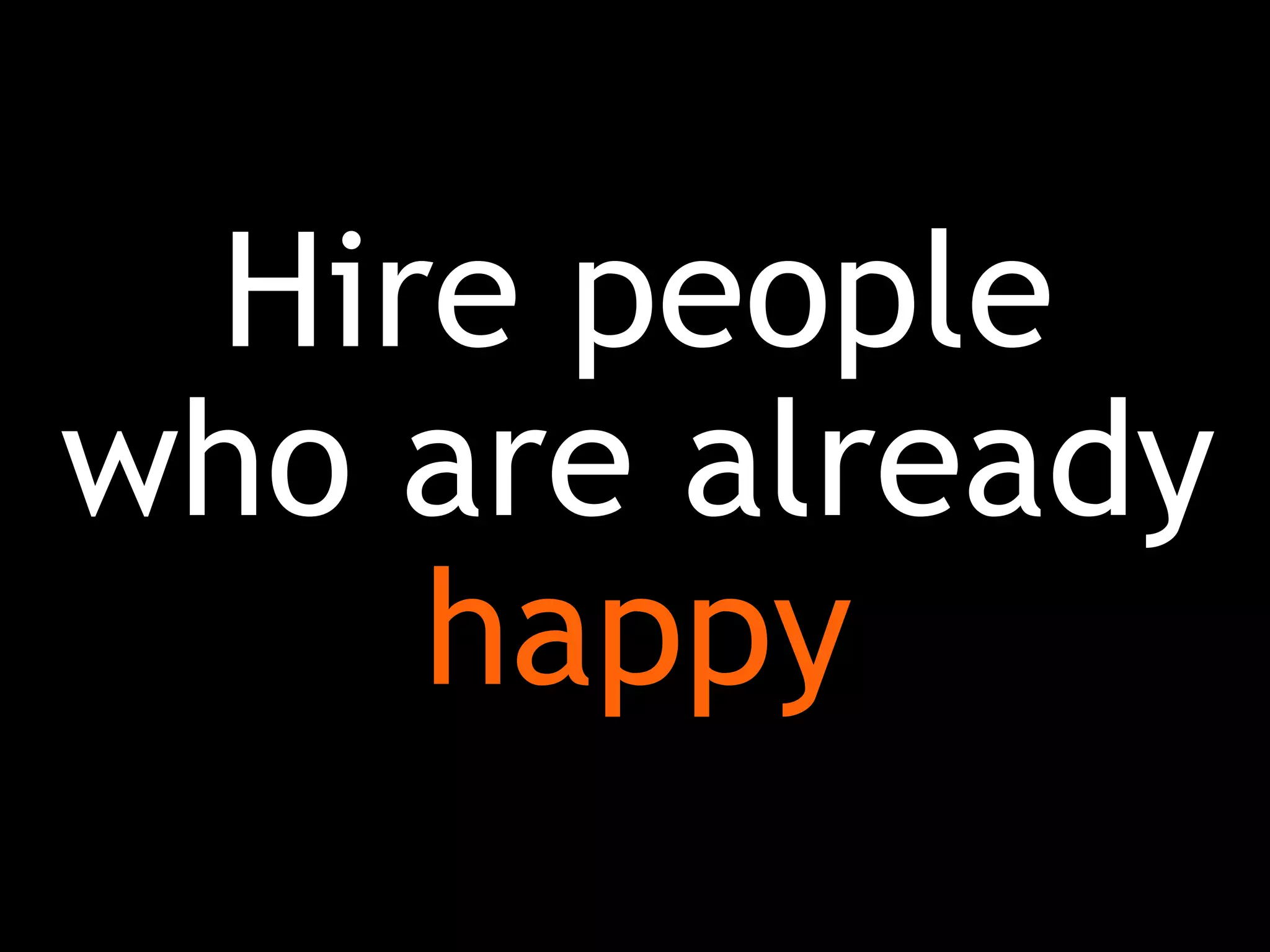 Hire people
who are already
happy
 