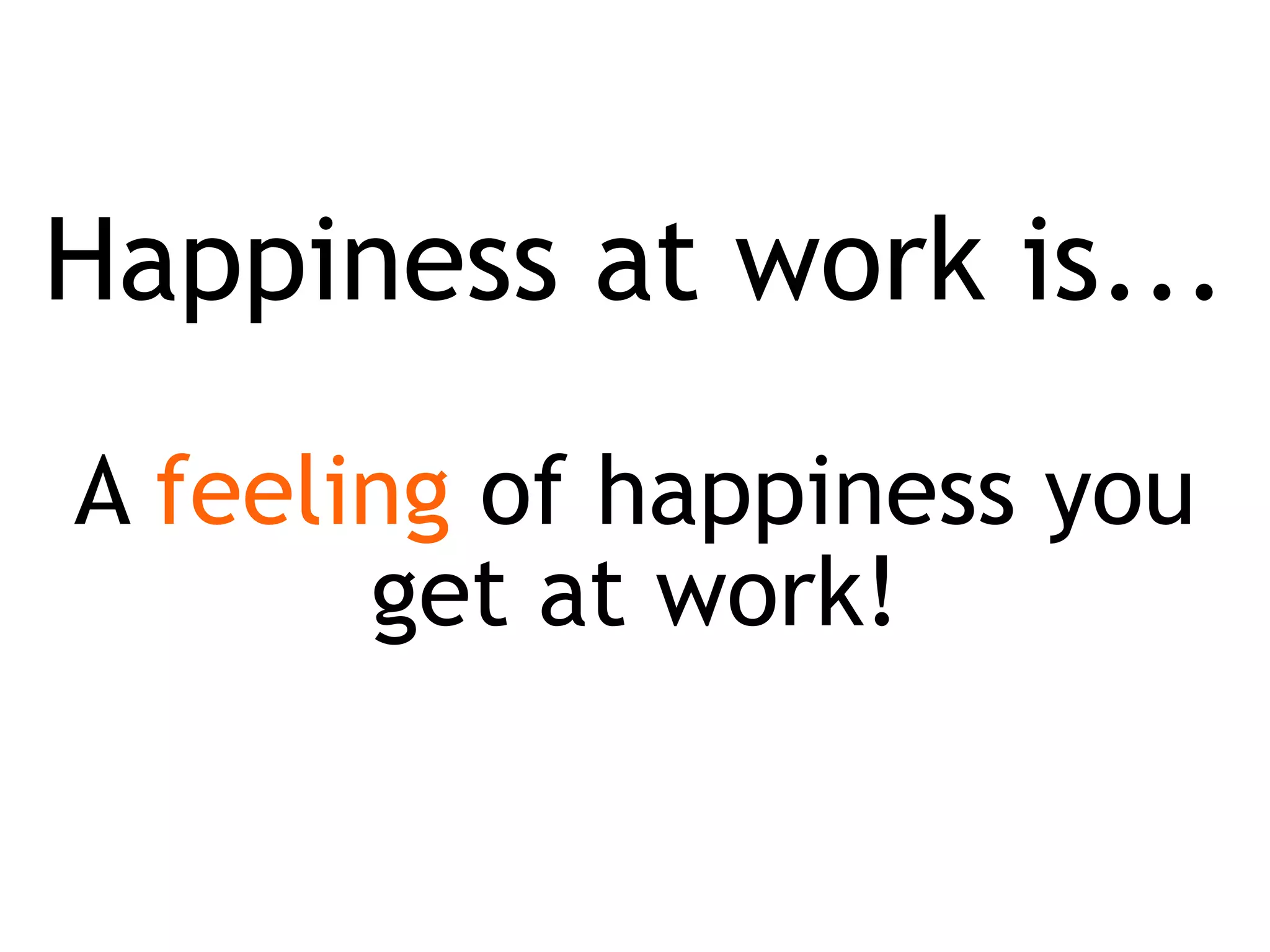 Happiness at work is...
A feeling of happiness you
get at work!
 