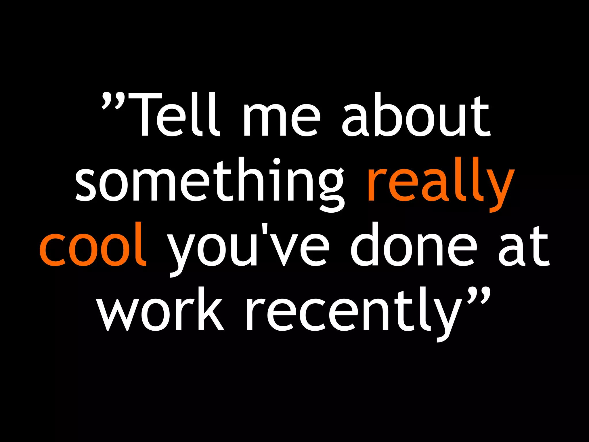 ”Tell me about
something really
cool you've done at
work recently”
 