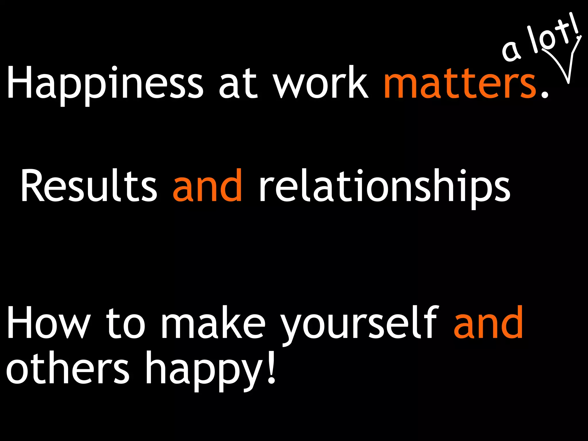 How to make yourself and
others happy!
Happiness at work matters.
Results and relationships
 