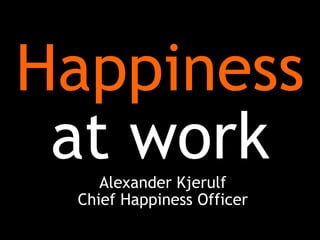 Happiness
at workAlexander Kjerulf
Chief Happiness Officer
 