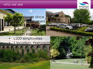 who we are
• In existence since 1980
• 500,000 customers
• £1bn Assets under management
• Selling Life Insurance, Regular Savings,
Health Insurance
• c200 employees
• 1 location, Harrogate
 
