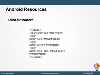 Slide 27 of 49© People Strategists www.peoplestrategists.com
Color Resources
<resources>
<color name="red">#f00</color>
<color
name="blue">#0000ff</color>
<color
name="green">#f0f0</color>
<color
name="main_back_ground_color">
#ffffff00</color>
</resources>
Android Resources
 