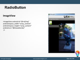 Slide 40 of 49© People Strategists www.peoplestrategists.com
RadioButton
ImageView
<ImageView android:id="@+id/img"
android:layout_width="wrap_content"
android:layout_height="wrap_content“
android:src="@drawable/abc"
/>
 