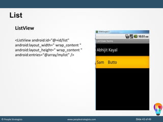 Slide 43 of 49© People Strategists www.peoplestrategists.com
ListView
<ListView android:id="@+id/list"
android:layout_width=" wrap_content "
android:layout_height=" wrap_content "
android:entries=“@array/mylist” />
List
 