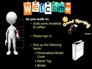 As you walk in:
– Grab some breakfast
& coffee!
– Please sign in
– Pick up the following
items:
• Personalized Binder
Cover
• Name Tag
• Binder
 