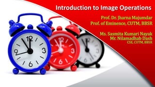 Introduction to Image Operations
Prof. Dr. Jharna Majumdar
Prof. of Eminence, CUTM, BBSR
Ms. Sasmita Kumari Nayak
Mr. Nilamadhab Dash
CSE, CUTM, BBSR
 