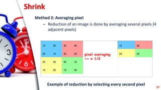 Shrink
Method 2: Averaging pixel
– Reduction of an image is done by averaging several pixels (4
adjacent pixels)
10 20 30 ...