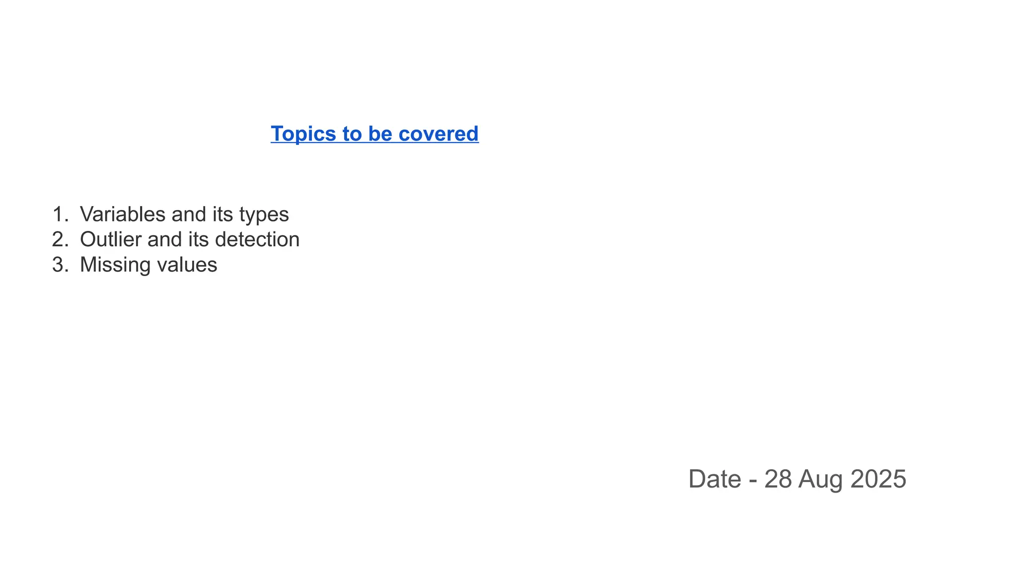 Topics to be covered 1. Variables and its types 2. Outlier and its detection 3. Missing values Date - 28 Aug 2025 