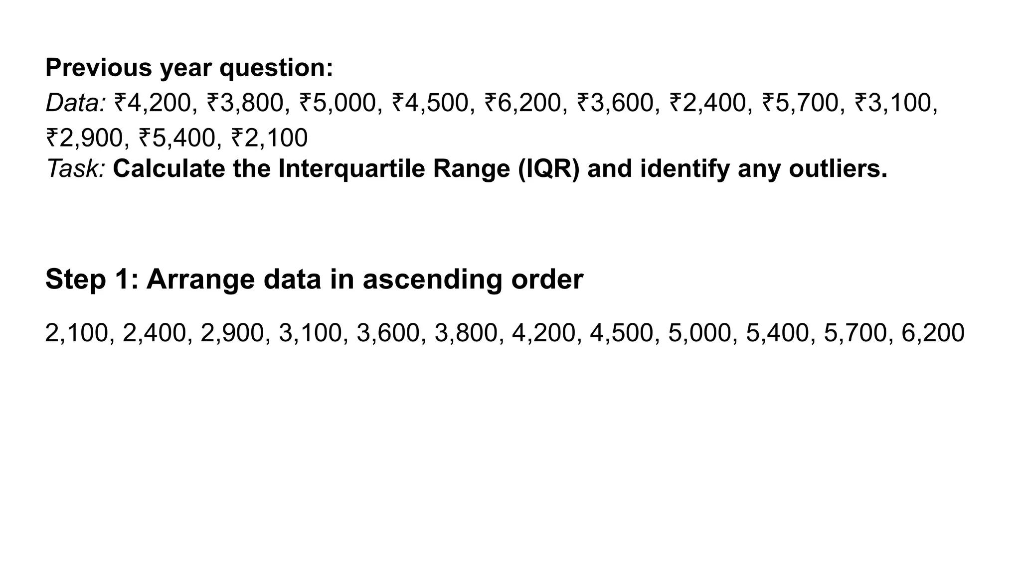 Previous year question: Data: 4,200, 3,800, 5,000, 4,500, 6,200, 3,600, 2,400, 5,700, 3,100, ₹ ₹ ₹ ₹ ₹ ₹ ₹ ₹ ₹ 2,900, 5,400, 2,100 ₹ ₹ ₹ Task: Calculate the Interquartile Range (IQR) and identify any outliers. Step 1: Arrange data in ascending order 2,100, 2,400, 2,900, 3,100, 3,600, 3,800, 4,200, 4,500, 5,000, 5,400, 5,700, 6,200 