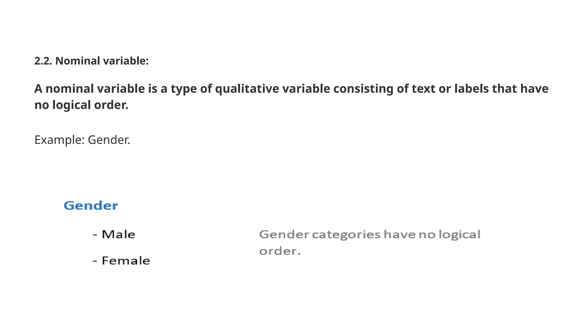 2.2. Nominal variable: A nominal variable is a type of qualitative variable consisting of text or labels that have no logical order. Example: Gender. 