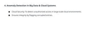 4. Anomaly Detection in Big Data & Cloud Systems
● Cloud Security: To detect unauthorized access in large-scale cloud environments.
● Ensures integrity by flagging corrupted entries.
 