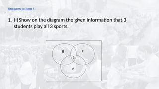 .
Answers to Item 1
3
F
B F
V
1. (i)Show on the diagram the given information that 3
students play all 3 sports.
 