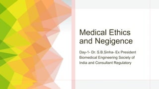 Medical Ethics
and Negigence
Day-1- Dr. S.B.Sinha- Ex President
Biomedical Engineering Society of
India and Consultant Regulatory
 