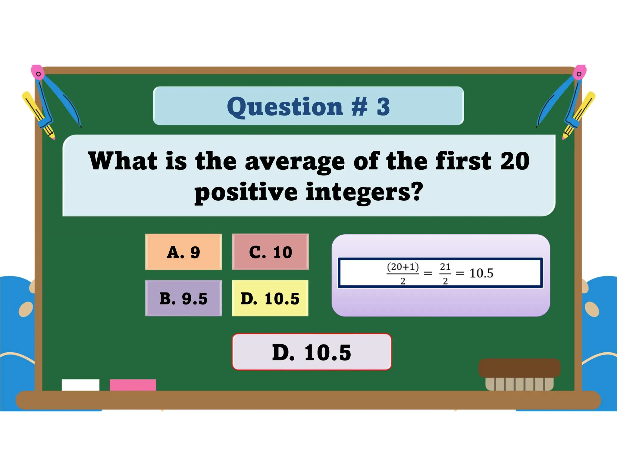 Question # 3
What is the average of the first 20
positive integers?
D. 10.5
A. 9 C. 10
B. 9.5
D. 10.5
 