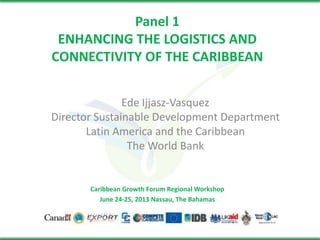 Panel 1
ENHANCING THE LOGISTICS AND
CONNECTIVITY OF THE CARIBBEAN
Ede Ijjasz-Vasquez
Director Sustainable Development Department
Latin America and the Caribbean
The World Bank

Caribbean Growth Forum Regional Workshop
June 24-25, 2013 Nassau, The Bahamas

 