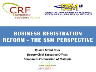 BUSINESS REGISTRATION REFORM - THE SSM PERSPECTIVE Rokiah Mohd Noor Deputy Chief Executive Officer, Companies Commission of Malaysia 