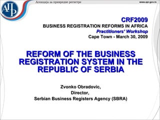 CRF2009 BUSINESS REGISTRATION REFORMS IN AFRICA Practitioners’ Workshop Cape Town - March 30, 2009 REFORM OF THE BUSINESS   REGISTRATION SYSTEM   IN THE REPUBLIC OF SERBIA Zvonko Obradovic, Director,  Serbian Business Registers Agency (SBRA) 