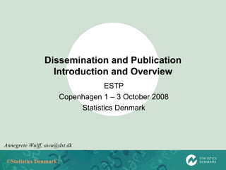 Dissemination and Publication Introduction and Overview ESTP Copenhagen 1 – 3 October 2008 Statistics Denmark Annegrete Wulff, awu@dst.dk 