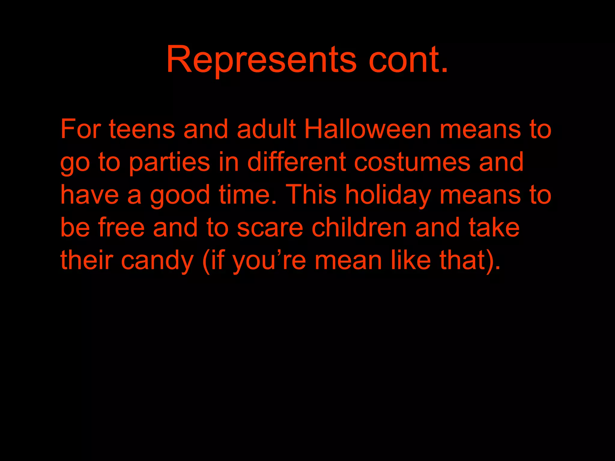 Represents cont. For teens and adult Halloween means to go to parties in different costumes and have a good time. This holiday means to be free and to scare children and take their candy (if you’re mean like that).  