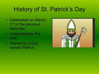 History of St. Patrick’s Day Celebrated on March 17 or the previous Saturday Celebrated by the Irish Started by a boy named Patrick. 