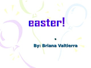 . By: Briana Valtierra easter! 