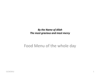 By the Name of Allah
                The most gracious and most mercy



             Food Menu of the whole day




12/20/2012                                         1
 