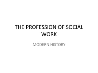 THE PROFESSION OF SOCIAL
WORK
MODERN HISTORY
 