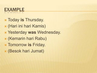 EXAMPLE
 Today is Thursday.
 (Hari ini hari Kamis)
 Yesterday was Wednesday.
 (Kemarin hari Rabu)
 Tomorrow is Friday.
 (Besok hari Jumat)
 