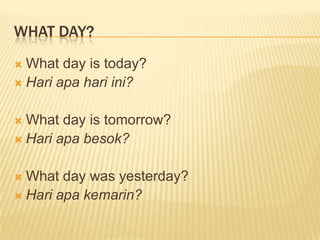 WHAT DAY?
 What day is today?
 Hari apa hari ini?
 What day is tomorrow?
 Hari apa besok?
 What day was yesterday?
 Hari apa kemarin?
 