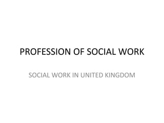 PROFESSION OF SOCIAL WORK
SOCIAL WORK IN UNITED KINGDOM
 