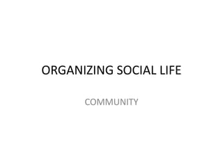 ORGANIZING SOCIAL LIFE
COMMUNITY
 