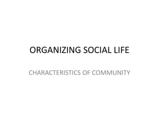 ORGANIZING SOCIAL LIFE
CHARACTERISTICS OF COMMUNITY
 