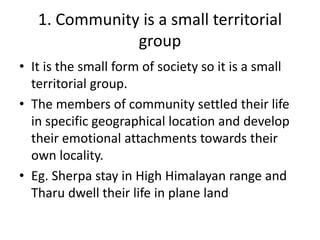 1. Community is a small territorial
group
• It is the small form of society so it is a small
territorial group.
• The memb...