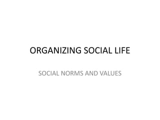 ORGANIZING SOCIAL LIFE
SOCIAL NORMS AND VALUES
 