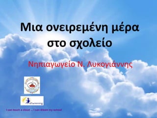 Μια ονειρεμένη μέρα
στο σχολείο
Νηπιαγωγείο Ν. Λυκογιάννης
I can touch a cloud ... I can dream my school
 