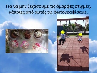Για να μην ξεχάσουμε τις όμορφες στιγμές,
κάποιες από αυτές τις φωτογραφίσαμε.
 