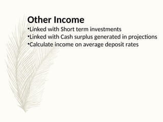 Other Income
•Linked with Short term investments
•Linked with Cash surplus generated in projections
•Calculate income on average deposit rates
 