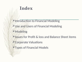Index
Introduction to Financial Modeling
Use and Users of Financial Modeling
Modeling
Issues for Profit & loss and Balance Sheet items
Corporate Valuations
Types of Financial Models
 