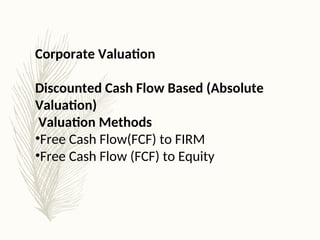 Corporate Valuation
Discounted Cash Flow Based (Absolute
Valuation)
Valuation Methods
•Free Cash Flow(FCF) to FIRM
•Free Cash Flow (FCF) to Equity
 